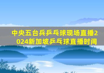 中央五台兵乒乓球现场直播2024新加坡乒乓球直播时间