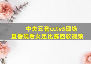 中央五套cctv5现场直播观看女足比赛回放视频