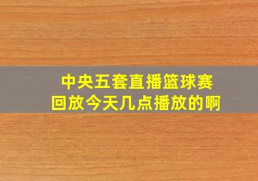 中央五套直播篮球赛回放今天几点播放的啊