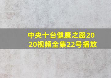 中央十台健康之路2020视频全集22号播放