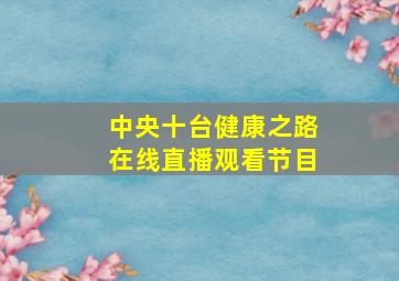 中央十台健康之路在线直播观看节目