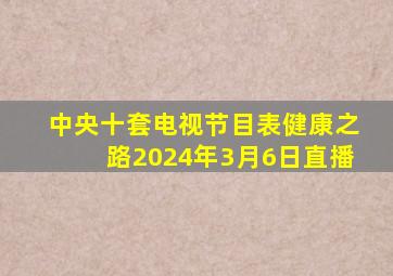 中央十套电视节目表健康之路2024年3月6日直播