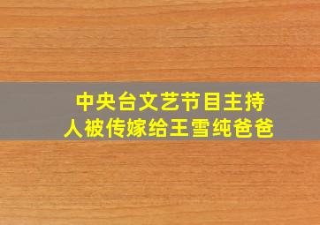 中央台文艺节目主持人被传嫁给王雪纯爸爸