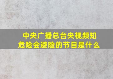 中央广播总台央视频知危险会避险的节目是什么