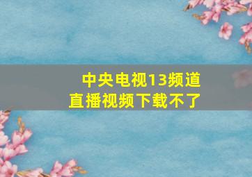 中央电视13频道直播视频下载不了