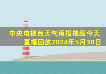 中央电视台天气预报视频今天直播回放2024年5月30日