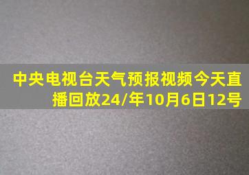 中央电视台天气预报视频今天直播回放24/年10月6日12号