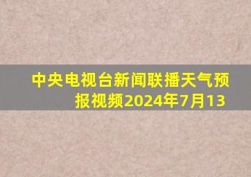 中央电视台新闻联播天气预报视频2024年7月13