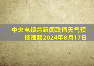 中央电视台新闻联播天气预报视频2024年8月17日