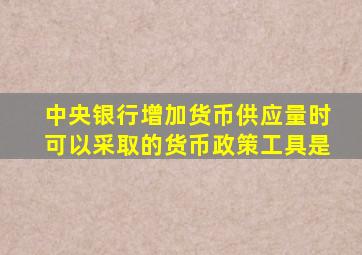 中央银行增加货币供应量时可以采取的货币政策工具是