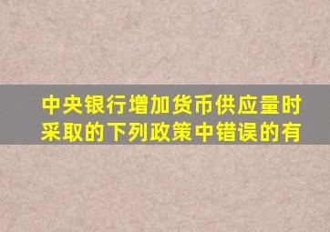 中央银行增加货币供应量时采取的下列政策中错误的有