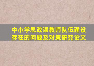 中小学思政课教师队伍建设存在的问题及对策研究论文