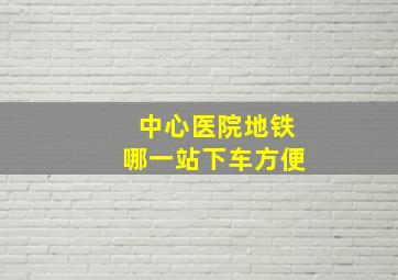 中心医院地铁哪一站下车方便