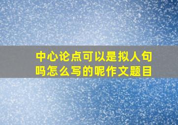 中心论点可以是拟人句吗怎么写的呢作文题目