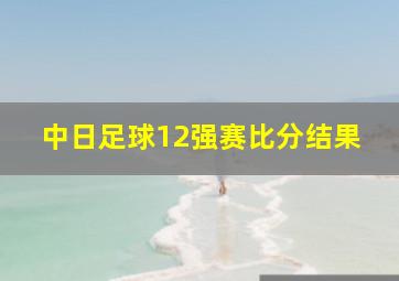 中日足球12强赛比分结果