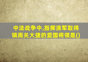 中法战争中,指挥清军取得镇南关大捷的爱国将领是()