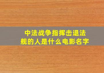 中法战争指挥击退法舰的人是什么电影名字