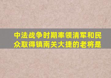 中法战争时期率领清军和民众取得镇南关大捷的老将是