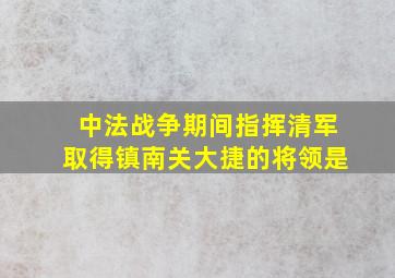 中法战争期间指挥清军取得镇南关大捷的将领是