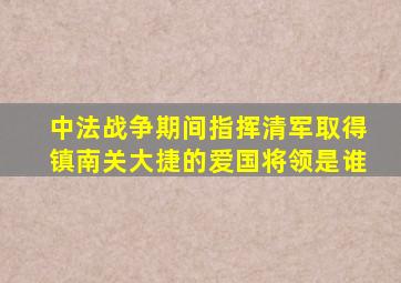 中法战争期间指挥清军取得镇南关大捷的爱国将领是谁