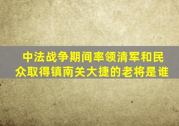 中法战争期间率领清军和民众取得镇南关大捷的老将是谁