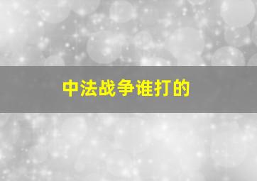 中法战争谁打的