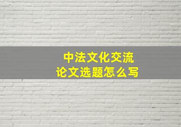 中法文化交流论文选题怎么写