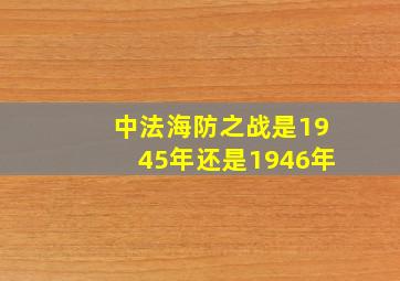 中法海防之战是1945年还是1946年