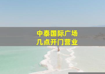 中泰国际广场几点开门营业