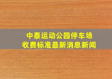 中泰运动公园停车场收费标准最新消息新闻