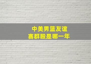 中美男篮友谊赛群殴是哪一年