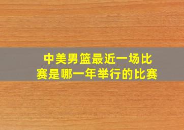 中美男篮最近一场比赛是哪一年举行的比赛