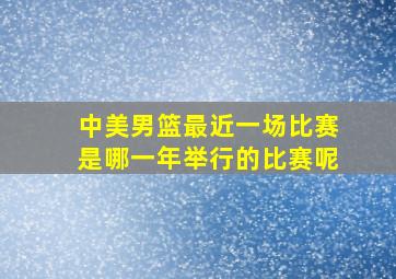 中美男篮最近一场比赛是哪一年举行的比赛呢