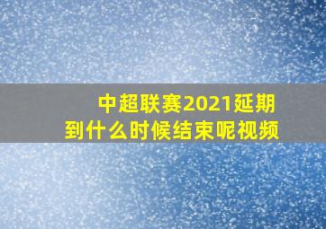 中超联赛2021延期到什么时候结束呢视频