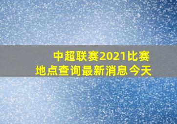 中超联赛2021比赛地点查询最新消息今天