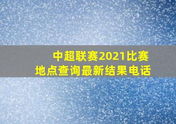 中超联赛2021比赛地点查询最新结果电话