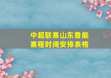 中超联赛山东鲁能赛程时间安排表格