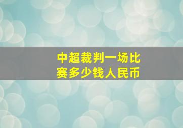 中超裁判一场比赛多少钱人民币