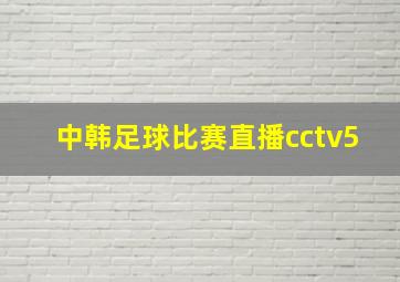 中韩足球比赛直播cctv5