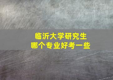 临沂大学研究生哪个专业好考一些