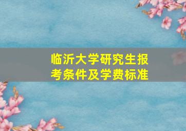 临沂大学研究生报考条件及学费标准