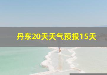 丹东20天天气预报15天