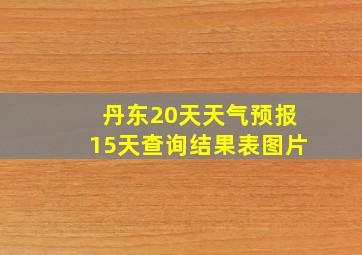 丹东20天天气预报15天查询结果表图片