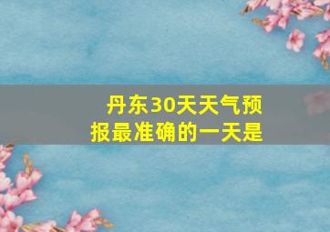 丹东30天天气预报最准确的一天是