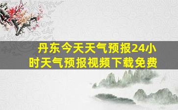 丹东今天天气预报24小时天气预报视频下载免费