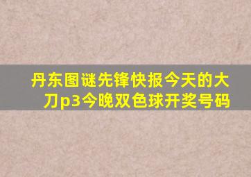 丹东图谜先锋快报今天的大刀p3今晚双色球开奖号码