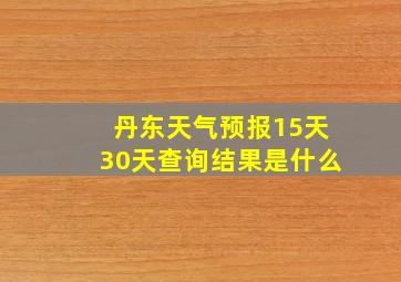 丹东天气预报15天30天查询结果是什么