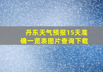 丹东天气预报15天准确一览表图片查询下载