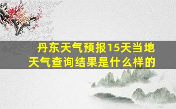 丹东天气预报15天当地天气查询结果是什么样的