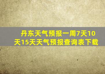 丹东天气预报一周7天10天15天天气预报查询表下载